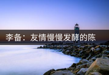 李備：友情慢慢發(fā)酵的陳香