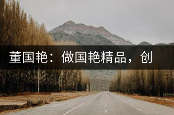 董國(guó)艷：做國(guó)艷精品，創(chuàng)百年茶企