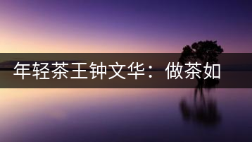 年輕茶王鐘文華：做茶如同做人