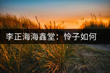 李正海海鑫堂:憐子如何不丈夫