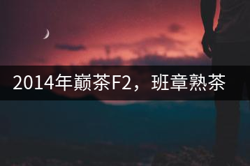 2014年巔茶F2，班章熟茶跟蹤品飲