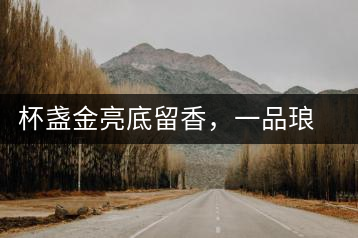 杯盞金亮底留香，一品瑯琊知下關(guān)