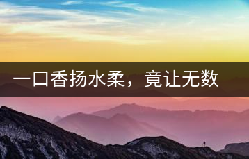 一口香揚水柔，竟讓無數人沉迷于此