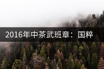2016年中茶武班章：國粹精品、武者風范