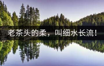 老茶頭的柔，叫細(xì)水長(zhǎng)流！