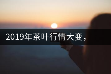 2019年茶葉行情大變，云南古樹茶滯銷，如何解決古樹茶信任危機？