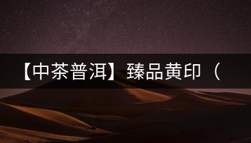【中茶普洱】臻品黃?。ㄆ焚|篇）