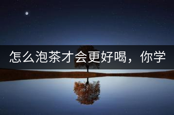 怎么泡茶才會更好喝，你學(xué)會了嗎？