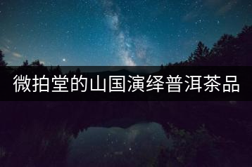微拍堂的山國(guó)演繹普洱茶品質(zhì)如何？