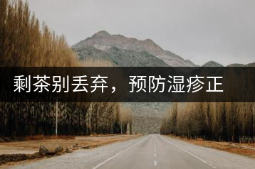 剩茶別丟棄，預(yù)防濕疹正合適