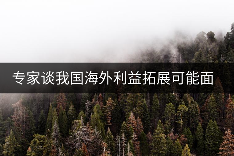 專家談我國(guó)海外利益拓展可能面臨的五大風(fēng)險(xiǎn) 專家談我國(guó)海外利益拓展可能面臨的五大風(fēng)險(xiǎn)