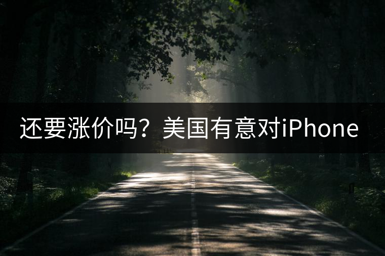還要漲價(jià)嗎？美國(guó)有意對(duì)iPhone加征10%關(guān)稅