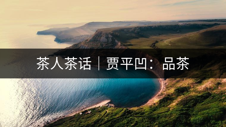 茶人茶話|賈平凹:品茶 茶人茶話|賈平凹:品茶