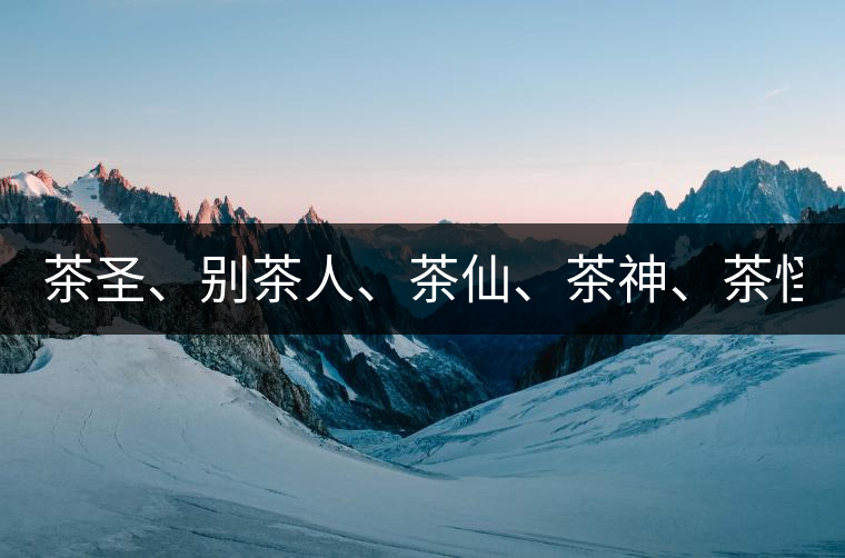 茶圣、別茶人、茶仙、茶神、茶怪五大茶人，你知道他...茶圣、別茶人、茶仙、茶神、茶怪五大茶人，你知道他們是誰嗎？