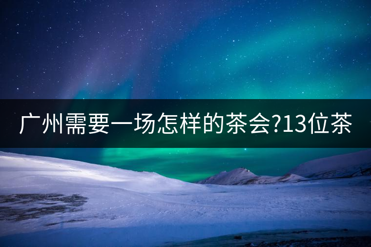 廣州需要一場怎樣的茶會?13位茶人，39款珍愛茶品，在...廣州需要一場怎樣的茶會？13位茶人，39款珍愛茶品，在這里揭曉
