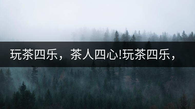 玩茶四樂，茶人四心!玩茶四樂，茶人四心！