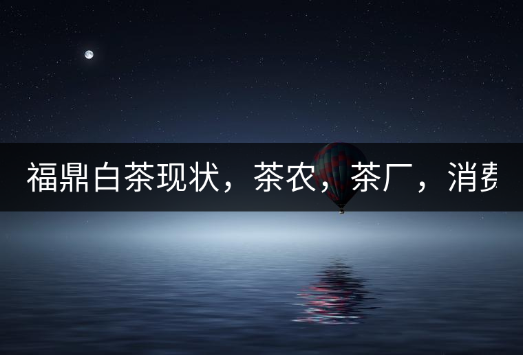 福鼎白茶現(xiàn)狀，茶農(nóng)，茶廠，消費(fèi)者如何三贏!福鼎白茶現(xiàn)狀，茶農(nóng)，茶廠，消費(fèi)者如何三贏！