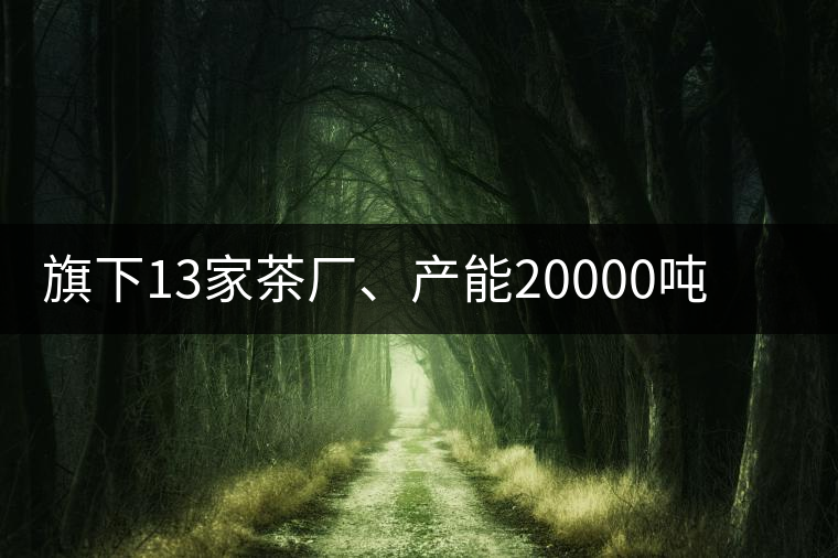 旗下13家茶廠、產(chǎn)能20000噸，這家“巨無霸”中國(guó)茶企...旗下13家茶廠、產(chǎn)能20000噸，這家“巨無霸”中國(guó)茶企是怎樣煉成的？