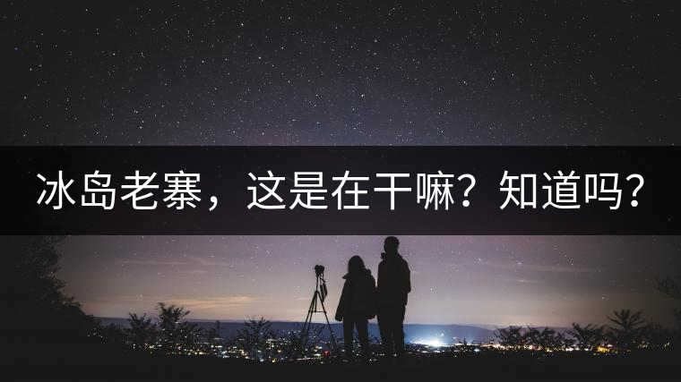 冰島老寨，這是在干嘛？知道嗎？