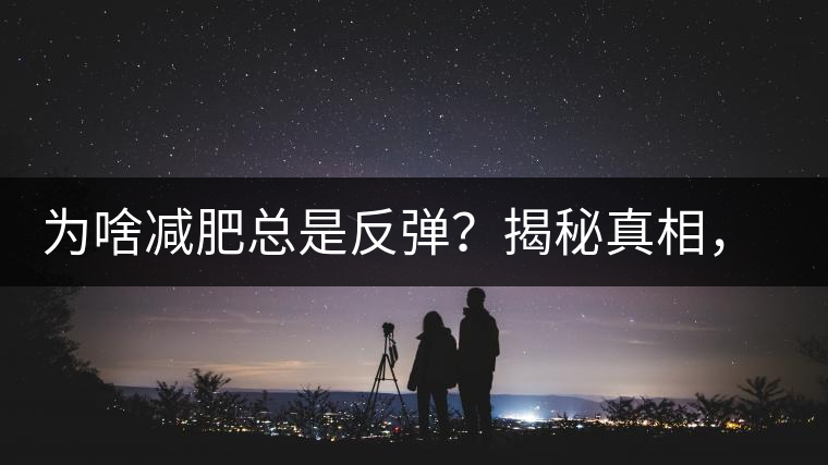 為啥減肥總是反彈？揭秘真相，喝減肥茶，助你減肥事半功倍！