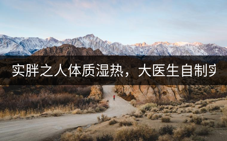 實(shí)胖之人體質(zhì)濕熱，大醫(yī)生自制實(shí)胖減肥茶，清熱利水...實(shí)胖之人體質(zhì)濕熱，大醫(yī)生自制實(shí)胖減肥茶，清熱利水又通便