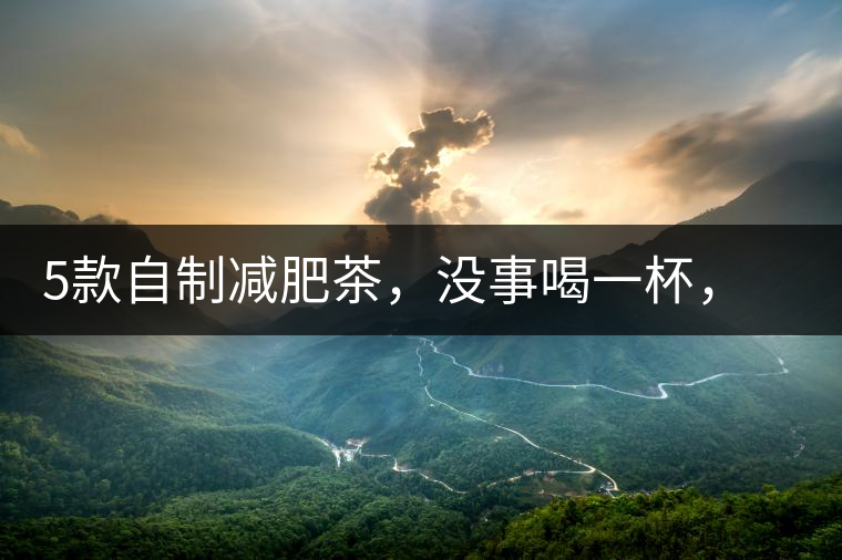 5款自制減肥茶，沒事喝一杯，或許一天比一天瘦5款自制減肥茶，沒事喝一杯，或許一天比一天瘦