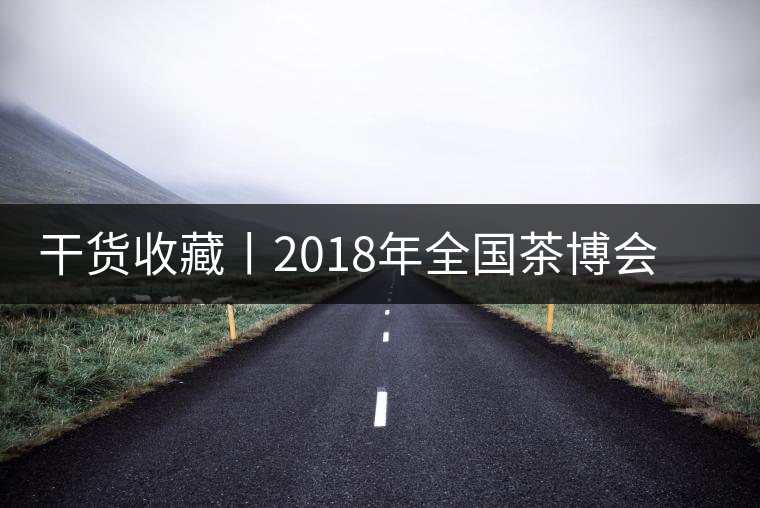 干貨收藏丨2018年全國茶博會(huì)、茶展會(huì)早知道干貨收藏丨2018年全國茶博會(huì)、茶展會(huì)早知道