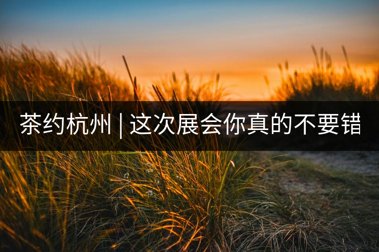 茶約杭州 | 這次展會(huì)你真的不要錯(cuò)過!茶約杭州 | 這次展會(huì)你真的不要錯(cuò)過！