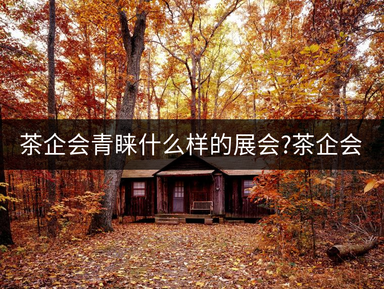 茶企會青睞什么樣的展會?茶企會青睞什么樣的展會？