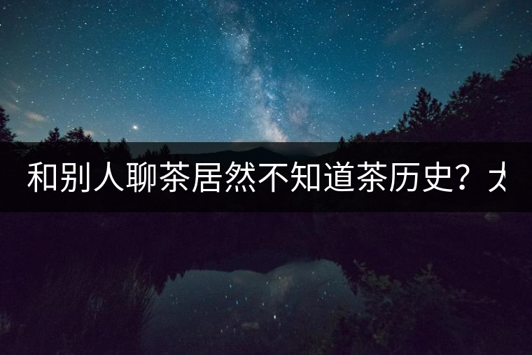 和別人聊茶居然不知道茶歷史？太out了