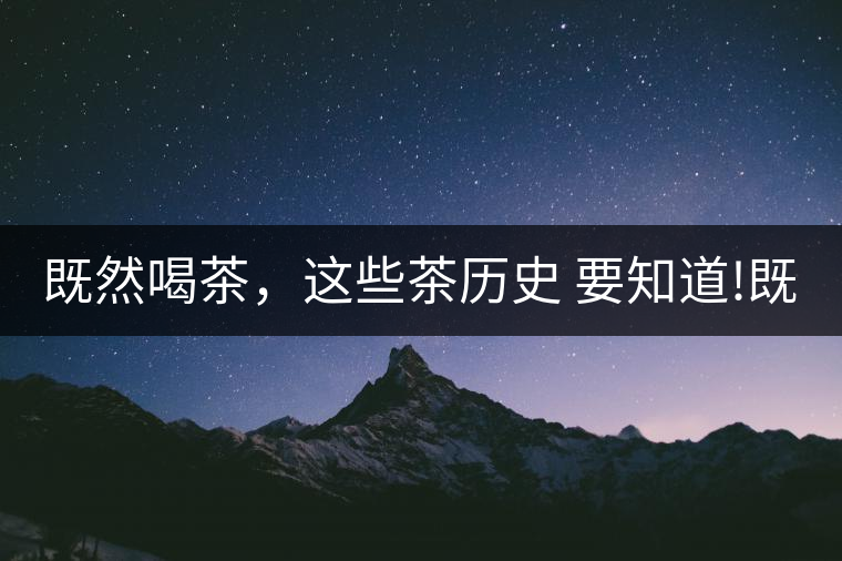 既然喝茶，這些茶歷史 要知道!既然喝茶，這些茶歷史 要知道！