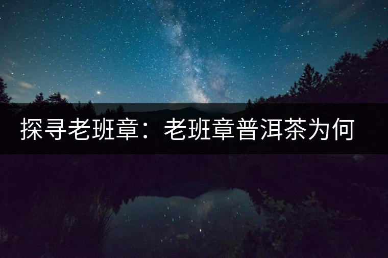探尋老班章：老班章普洱茶為何稱王？