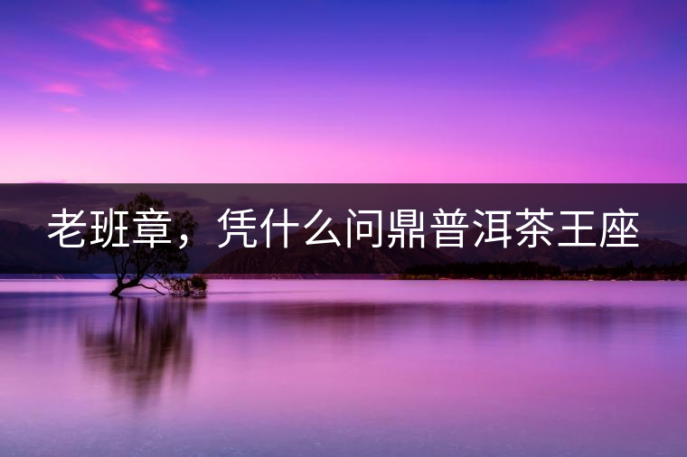 老班章，憑什么問鼎普洱茶王座