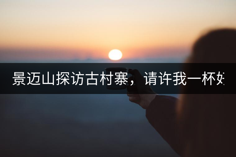 景邁山探訪古村寨，請?jiān)S我一杯好茶！