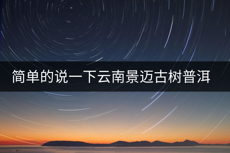 簡(jiǎn)單的說(shuō)一下云南景邁古樹(shù)普洱茶