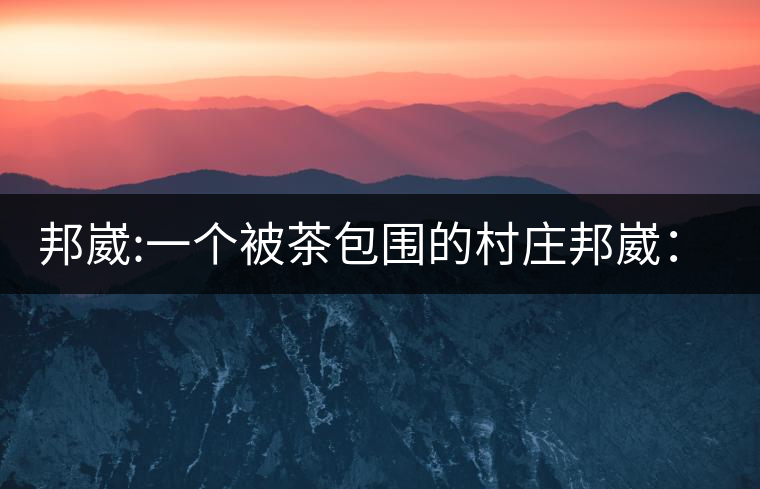 邦崴:一個(gè)被茶包圍的村莊邦崴:一個(gè)被茶包圍的村莊 邦崴:一個(gè)被茶包圍的村莊邦崴:一個(gè)被茶包圍的村莊