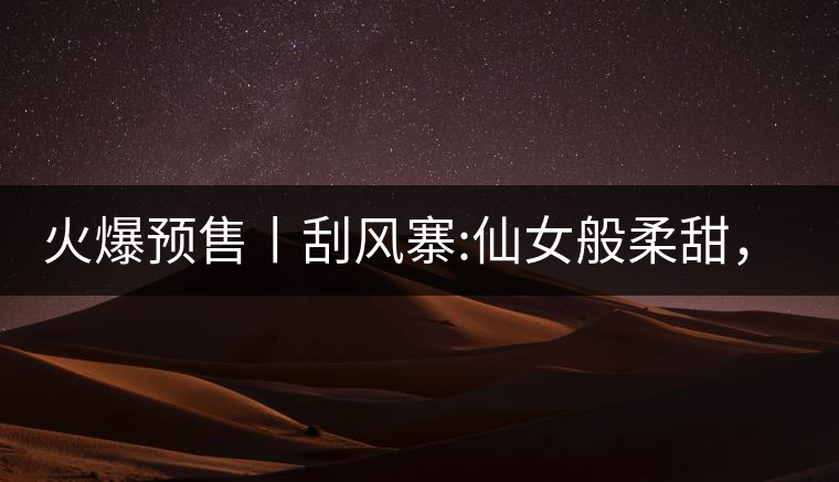 火爆預(yù)售丨刮風(fēng)寨:仙女般柔甜，滿溢山野氣息，一口就...火爆預(yù)售丨刮風(fēng)寨：仙女般柔甜，滿溢山野氣息，一口就勾了魂