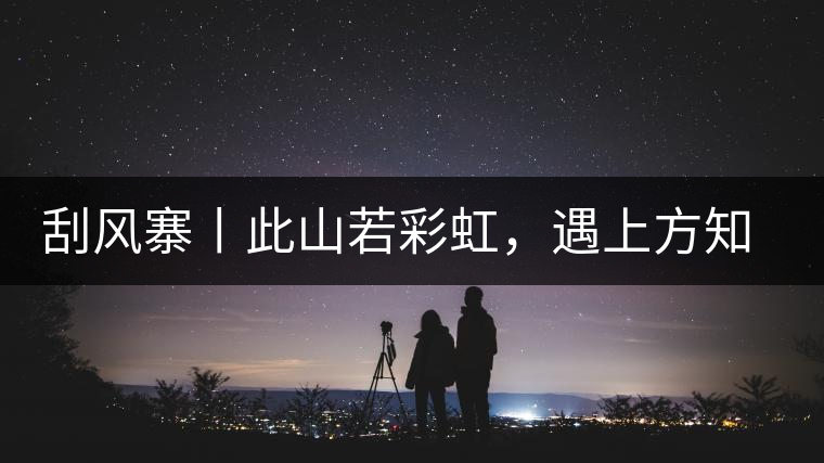 刮風(fēng)寨丨此山若彩虹，遇上方知有刮風(fēng)寨丨此山若彩虹，遇上方知有