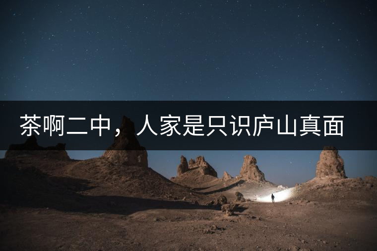 茶啊二中，人家是只識(shí)廬山真面目，你是只認(rèn)識(shí)彎弓射大雕！