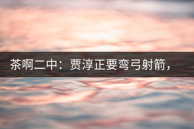 茶啊二中：賈淳正要彎弓射箭，艾主任打醒他的美夢，教室的燈壞了