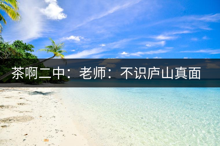 茶啊二中：老師：不識(shí)廬山真面目，賈淳：見識(shí)彎弓射大雕