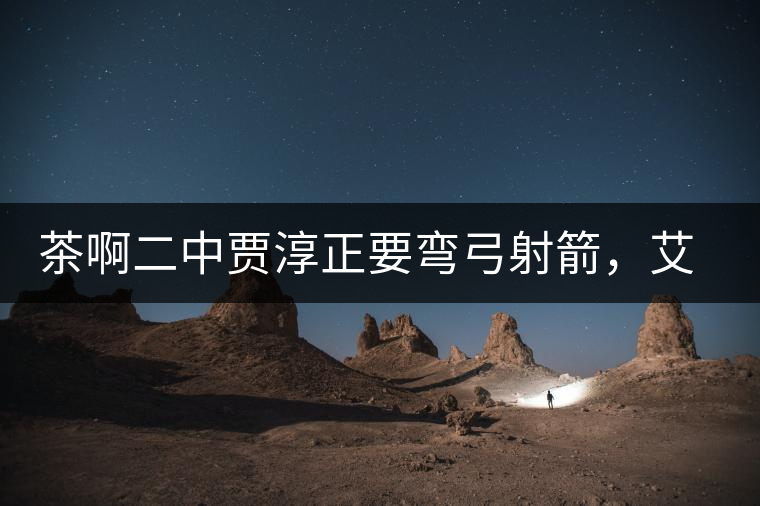 茶啊二中賈淳正要彎弓射箭，艾主任打醒他的美夢，教室的燈壞了