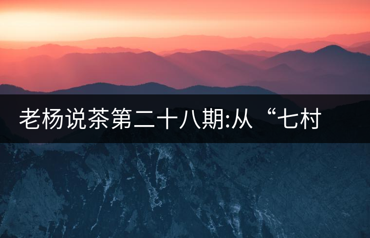 老楊說(shuō)茶第二十八期:從“七村八寨”說(shuō)易武彎弓古樹(shù)茶老楊說(shuō)茶第二十八期:從“七村八寨”說(shuō)易武彎弓古樹(shù)茶 老楊說(shuō)茶第二十八期:從“七村八寨”說(shuō)易武彎弓古樹(shù)茶老楊說(shuō)茶第二十八期:從“七村八寨”說(shuō)易武彎弓古樹(shù)茶