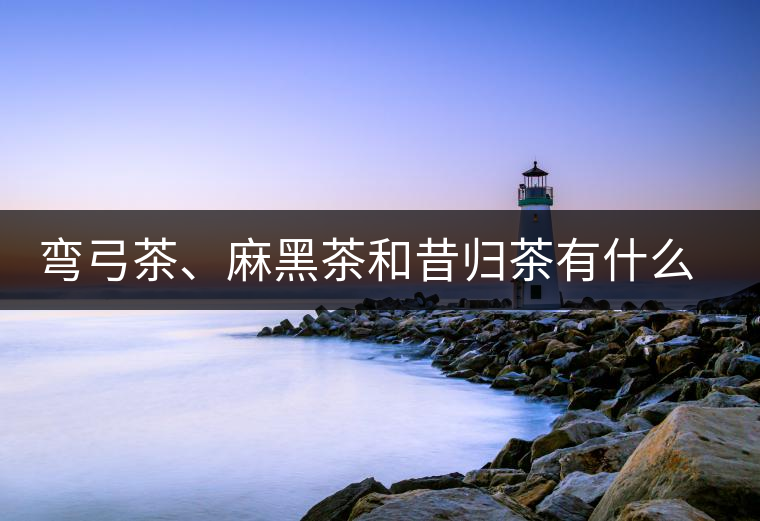 彎弓茶、麻黑茶和昔歸茶有什么不同彎弓茶、麻黑茶和昔歸茶有什么不同
