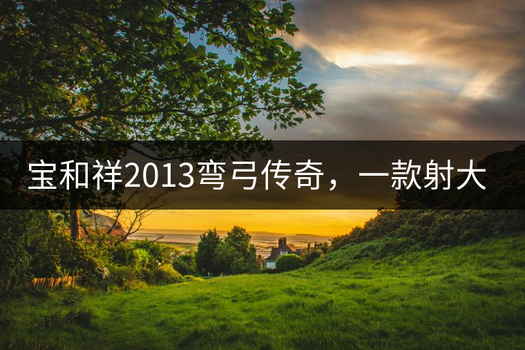 寶和祥2013彎弓傳奇，一款射大雕的茶寶和祥2013彎弓傳奇，一款射大雕的茶