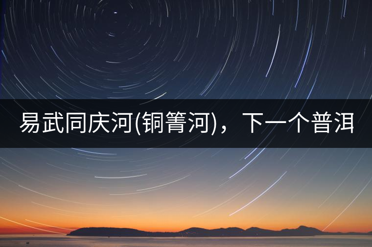 易武同慶河(銅箐河)，下一個普洱茶新貴?易武同慶河(銅箐河)，下一個普洱茶新貴？