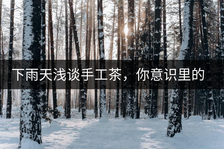 下雨天淺談手工茶，你意識里的僅僅是包裝上印著純手工三個字？