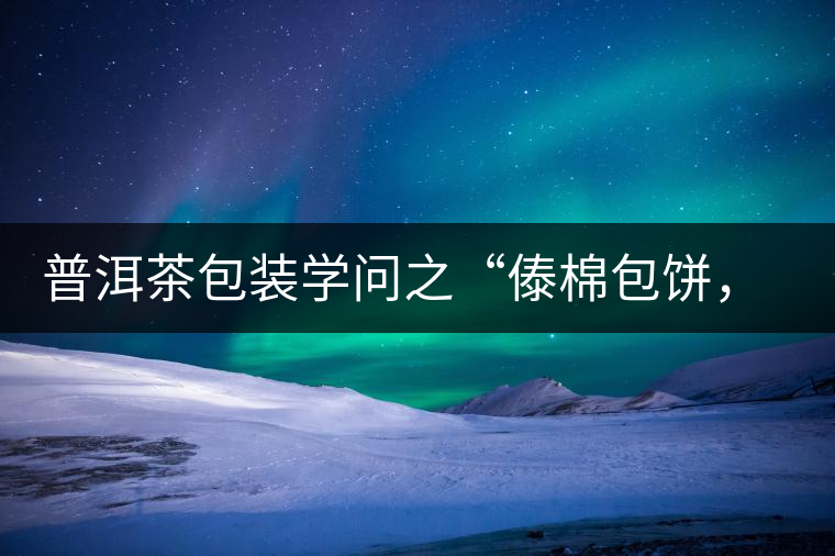 普洱茶包裝學(xué)問之“傣棉包餅，筍殼扎筒”，真正的細(xì)節(jié)完勝一切