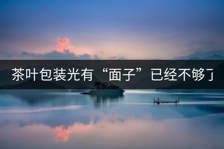 茶葉包裝光有“面子”已經(jīng)不夠了，沒有靈魂的設(shè)計(jì)還...茶葉包裝光有“面子”已經(jīng)不夠了，沒有靈魂的設(shè)計(jì)還不如不“裝”