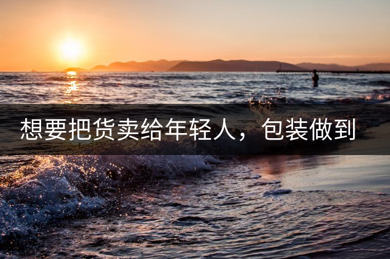 想要把貨賣給年輕人，包裝做到兩點，連茶葉都暢銷!想要把貨賣給年輕人，包裝做到兩點，連茶葉都暢銷！